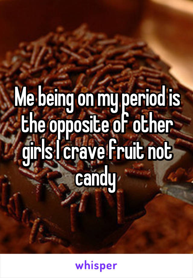 Me being on my period is the opposite of other girls I crave fruit not candy 