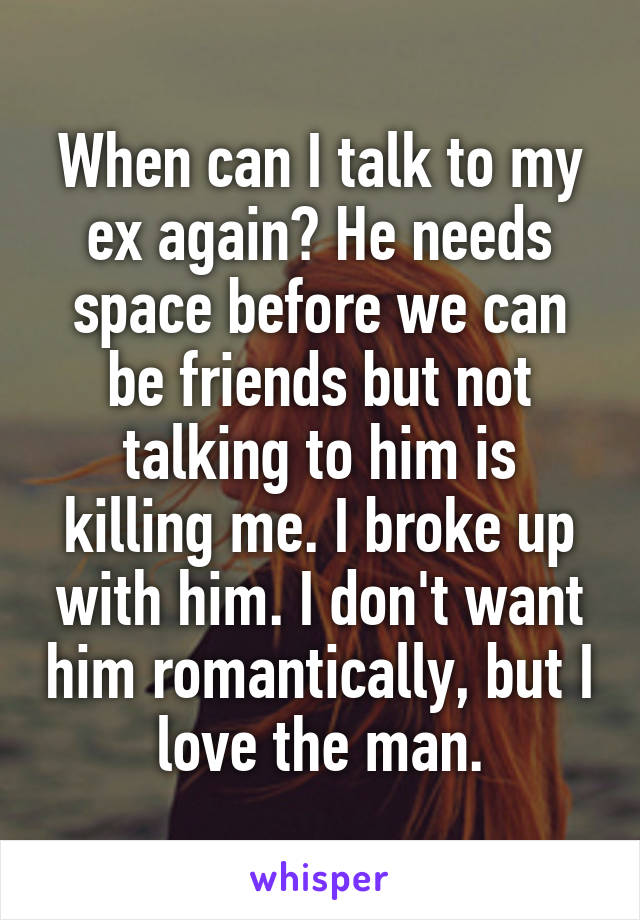 When can I talk to my ex again? He needs space before we can be friends but not talking to him is killing me. I broke up with him. I don't want him romantically, but I love the man.