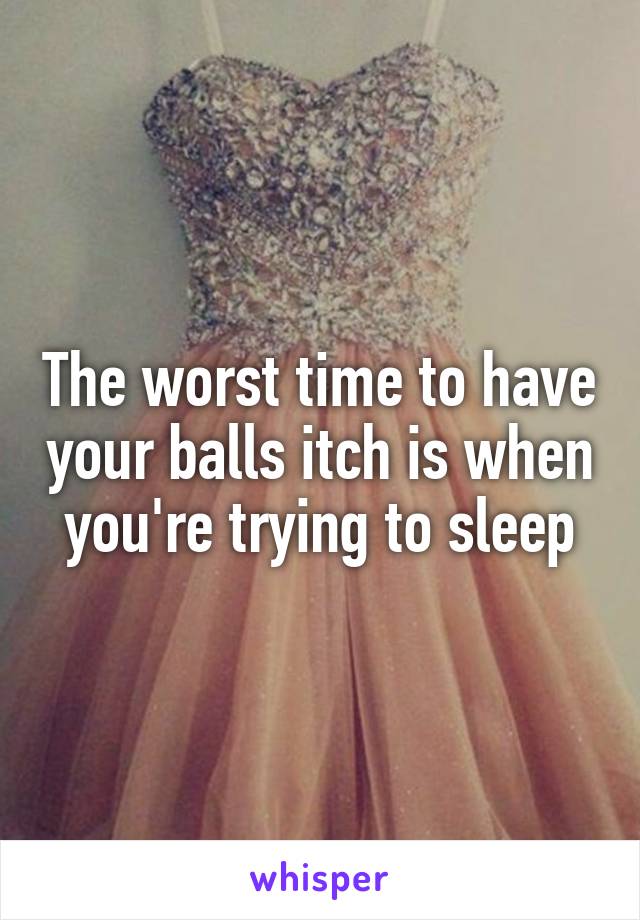 The worst time to have your balls itch is when you're trying to sleep