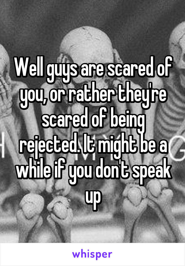 Well guys are scared of you, or rather they're scared of being rejected. It might be a while if you don't speak up