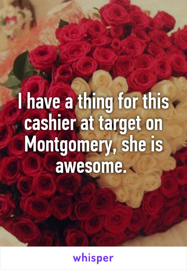 I have a thing for this cashier at target on Montgomery, she is awesome. 