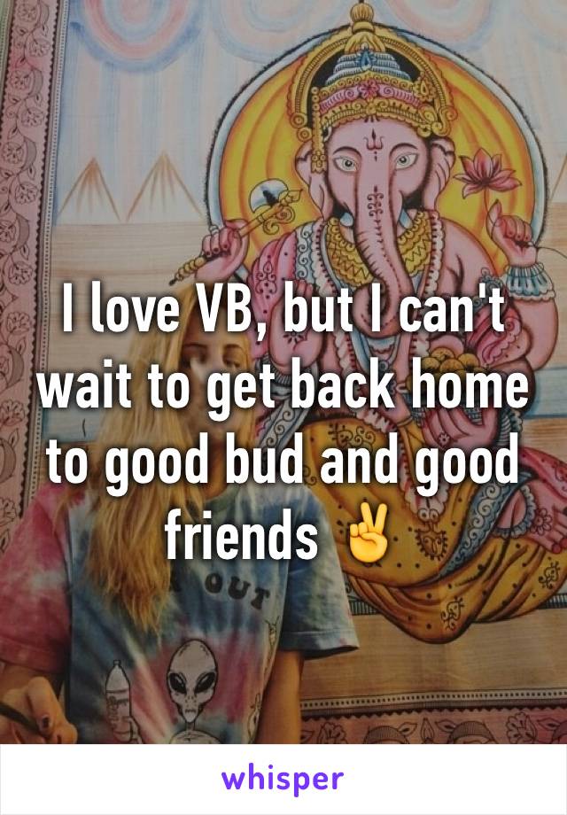 I love VB, but I can't wait to get back home to good bud and good friends ✌️