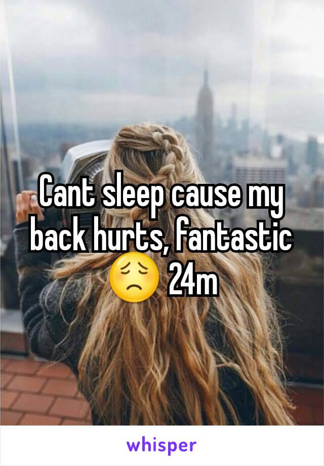 Cant sleep cause my back hurts, fantastic😟 24m