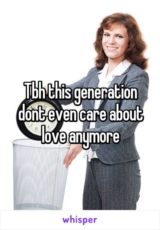 Tbh this generation dont even care about love anymore