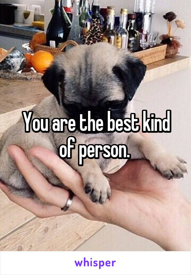 You are the best kind of person. 