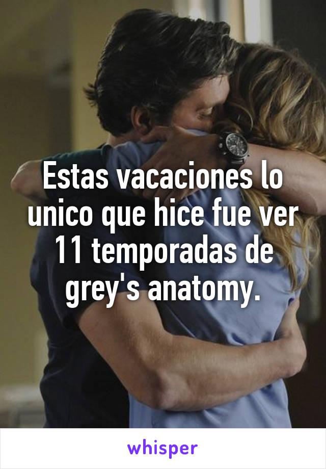 Estas vacaciones lo unico que hice fue ver 11 temporadas de grey's anatomy.