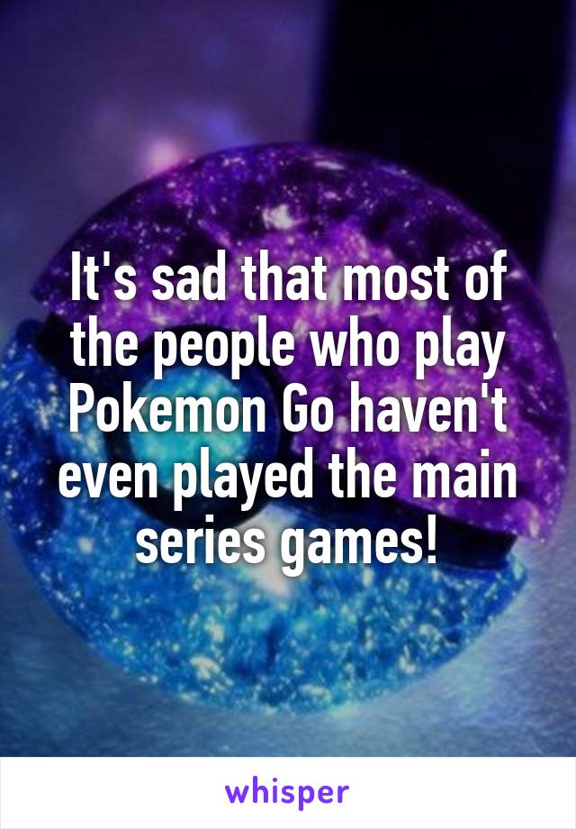 It's sad that most of the people who play Pokemon Go haven't even played the main series games!