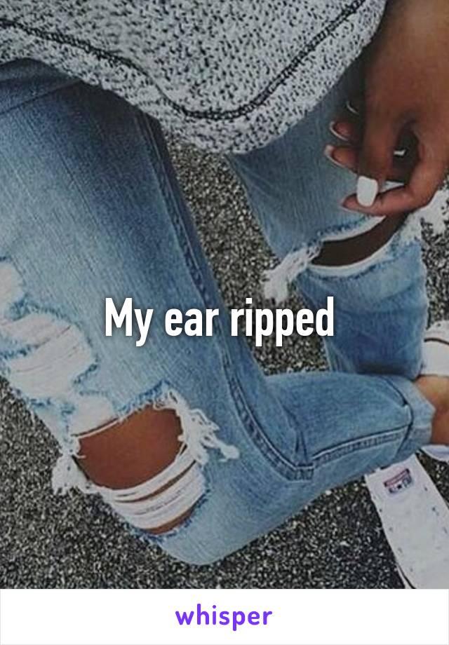 My ear ripped 