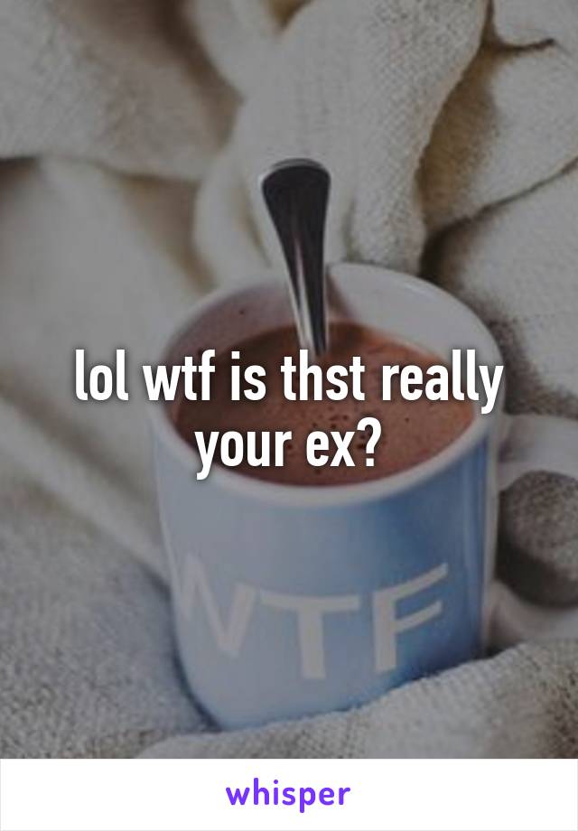 lol wtf is thst really your ex?