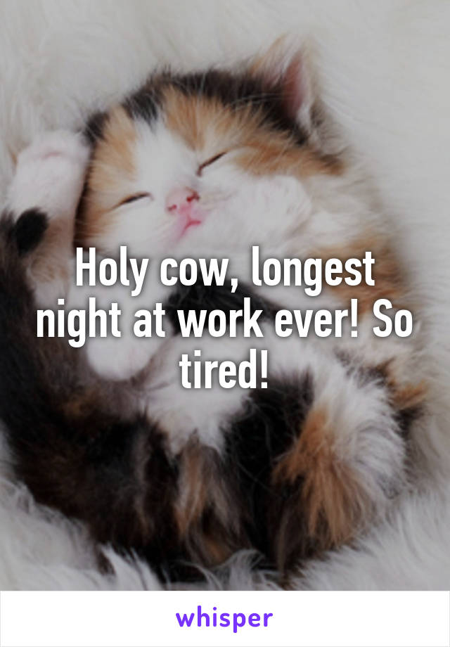 Holy cow, longest night at work ever! So tired!