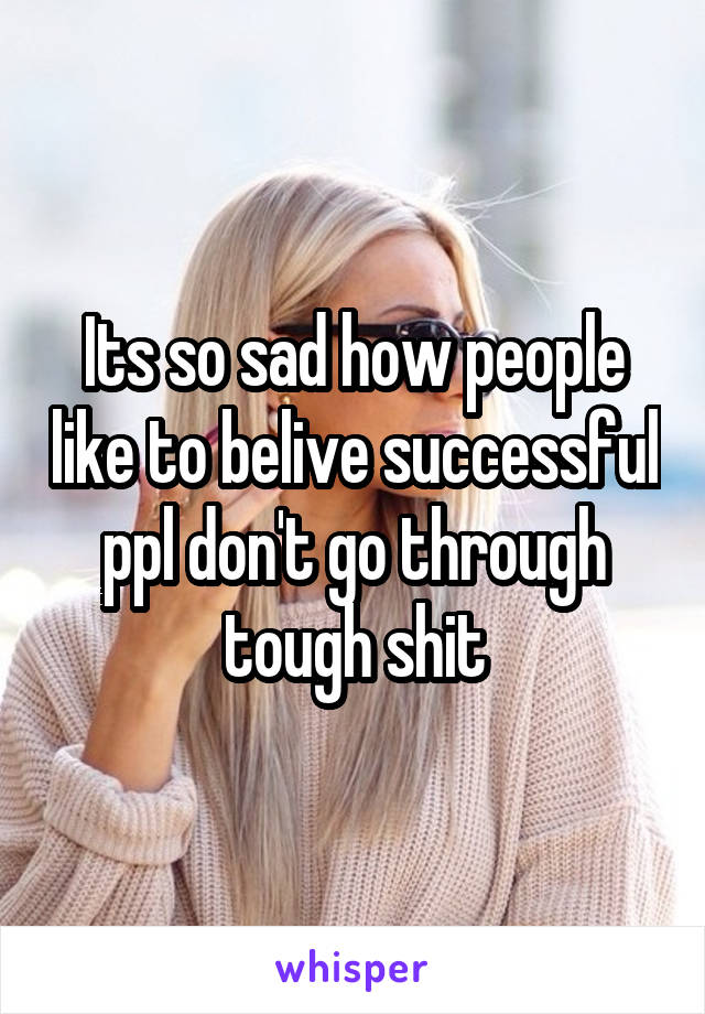 Its so sad how people like to belive successful ppl don't go through tough shit