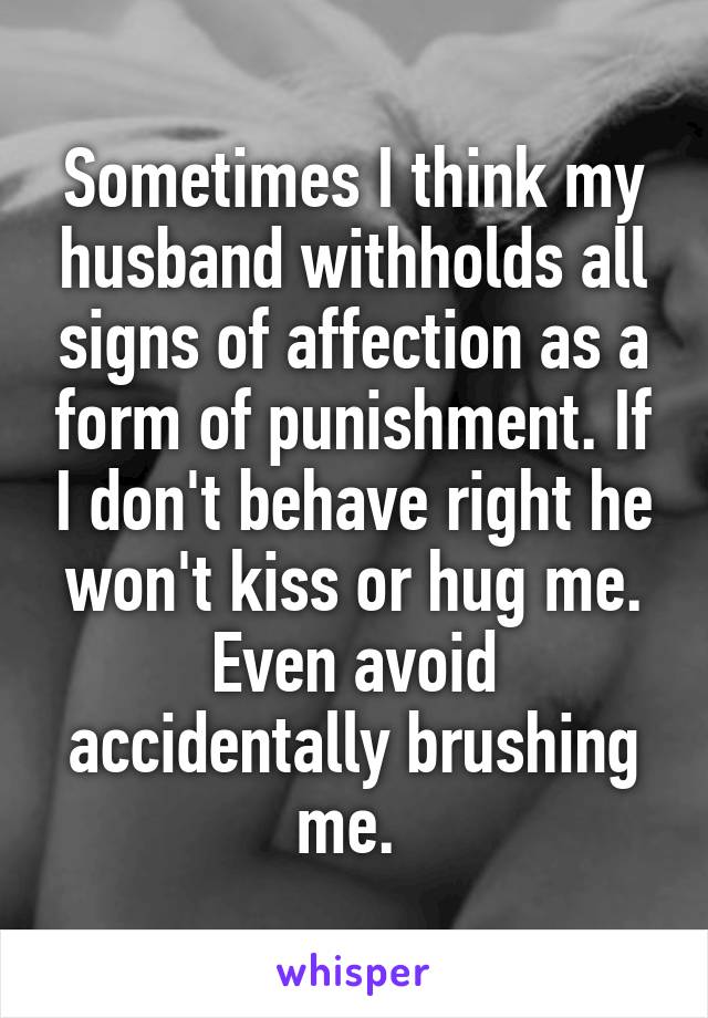 Sometimes I think my husband withholds all signs of affection as a form of punishment. If I don't behave right he won't kiss or hug me. Even avoid accidentally brushing me. 