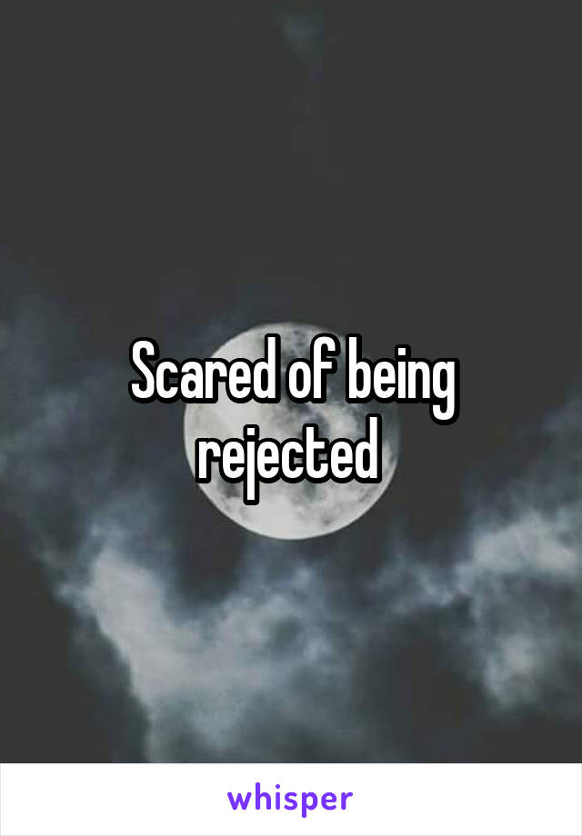 Scared of being rejected 