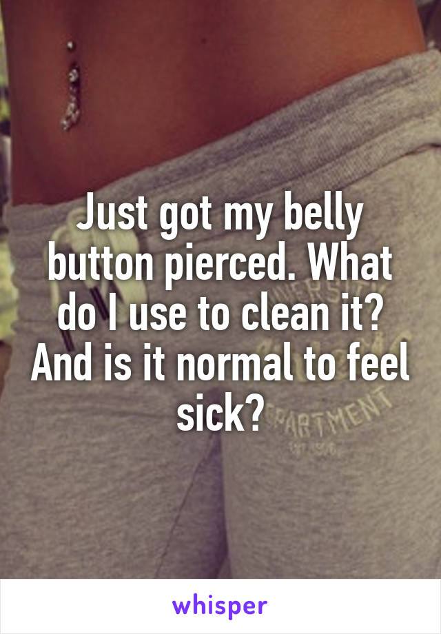 Just got my belly button pierced. What do I use to clean it? And is it normal to feel sick?