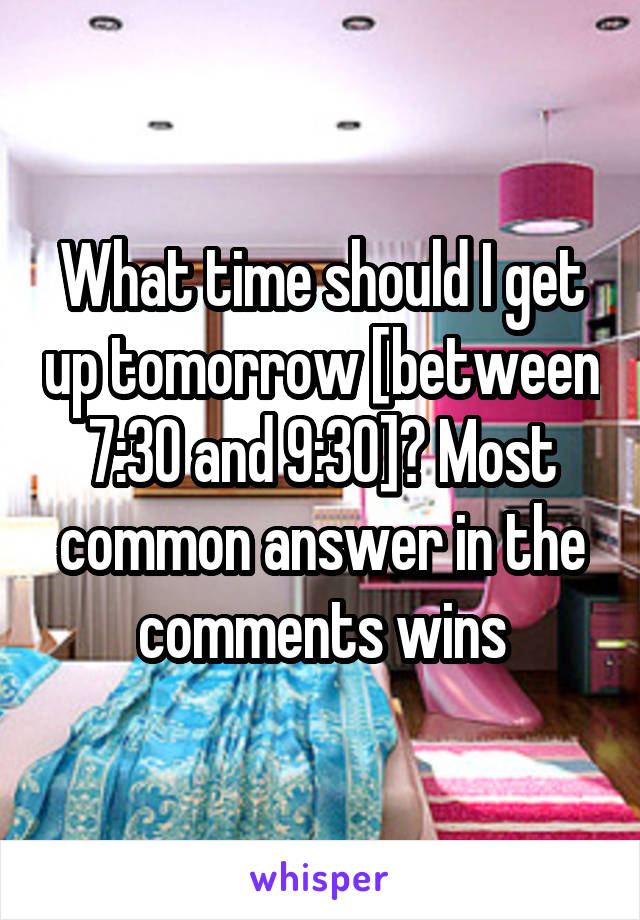 What time should I get up tomorrow [between 7:30 and 9:30]? Most common answer in the comments wins