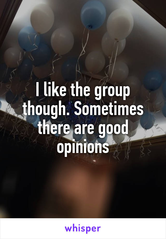 I like the group though. Sometimes there are good opinions