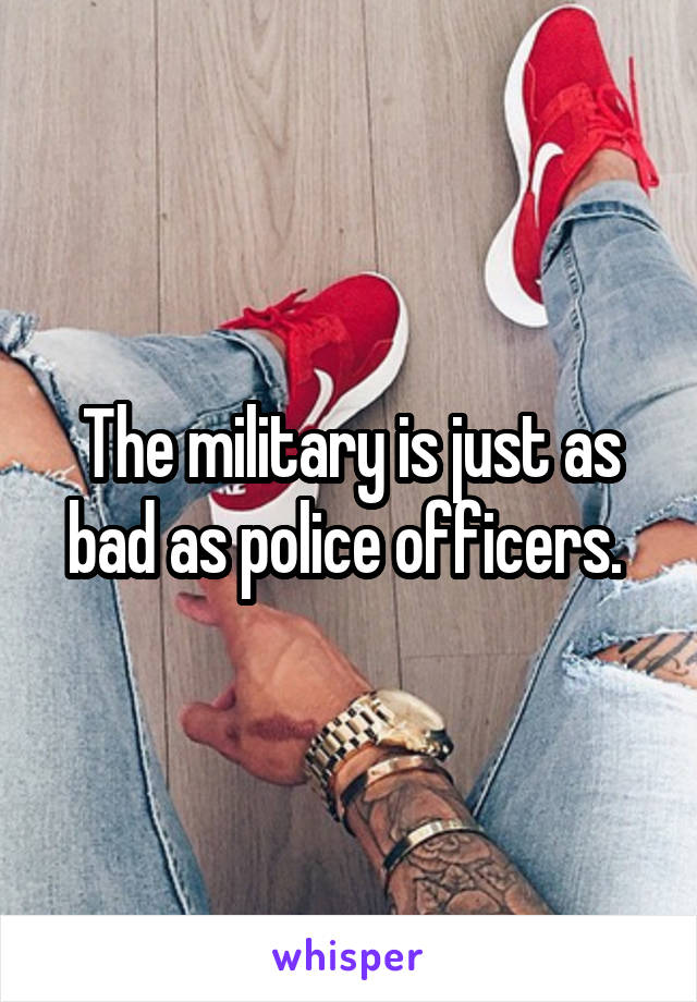 The military is just as bad as police officers. 