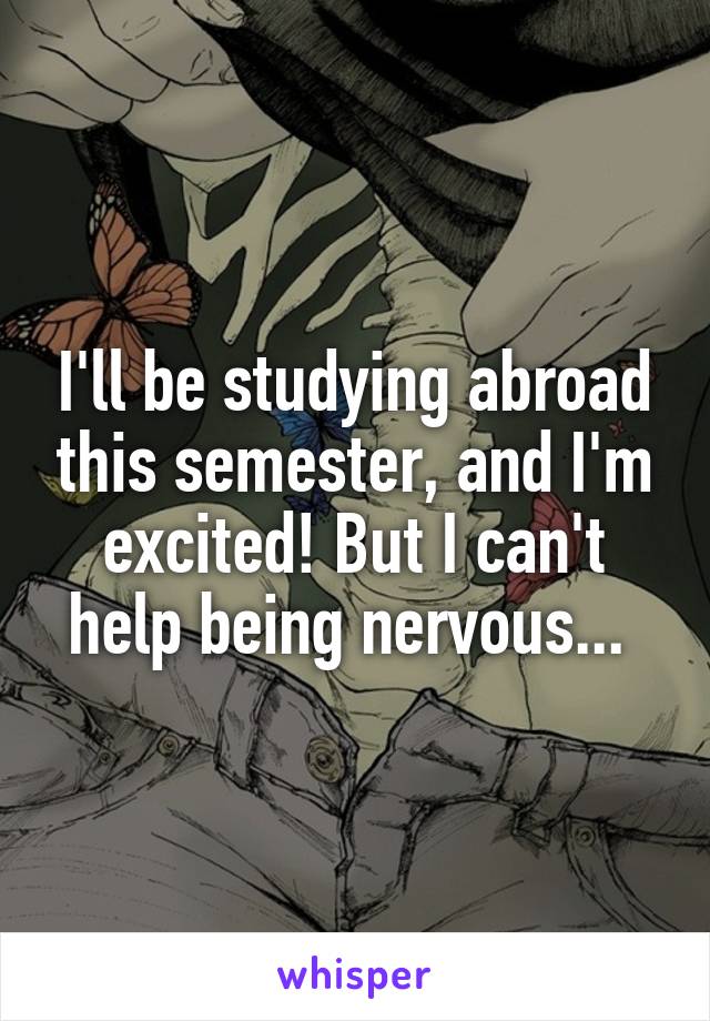 I'll be studying abroad this semester, and I'm excited! But I can't help being nervous... 