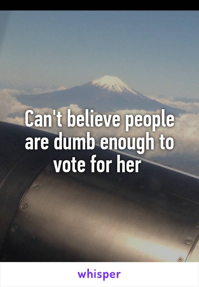 Can't believe people are dumb enough to vote for her 