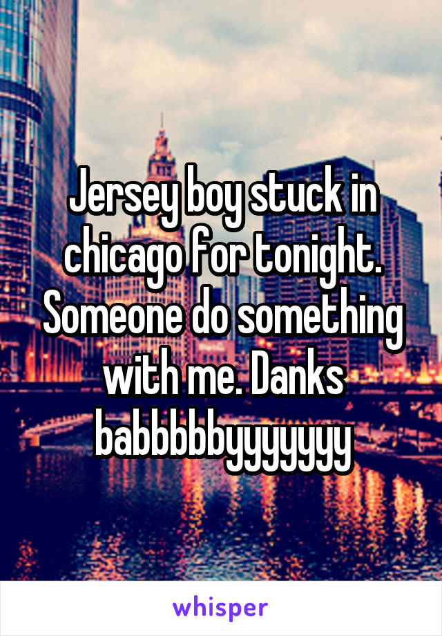 Jersey boy stuck in chicago for tonight. Someone do something with me. Danks babbbbbyyyyyyy