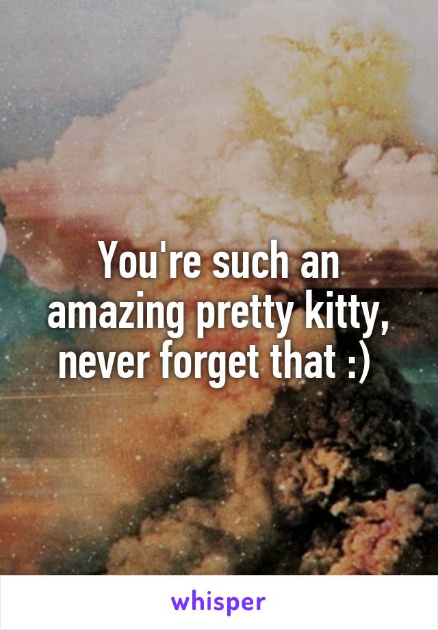 You're such an amazing pretty kitty, never forget that :) 