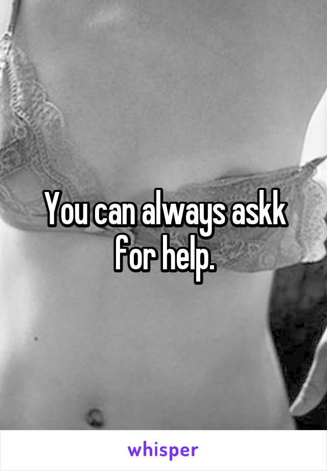 You can always askk for help.