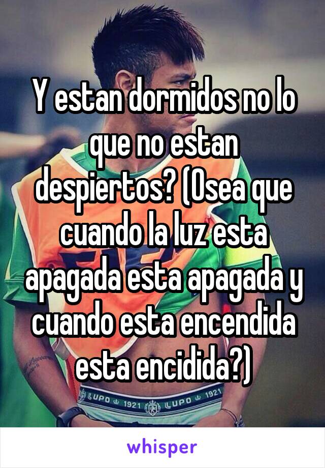 Y estan dormidos no lo que no estan despiertos? (Osea que cuando la luz esta apagada esta apagada y cuando esta encendida esta encidida?)