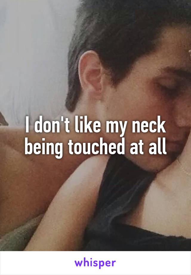 I don't like my neck being touched at all