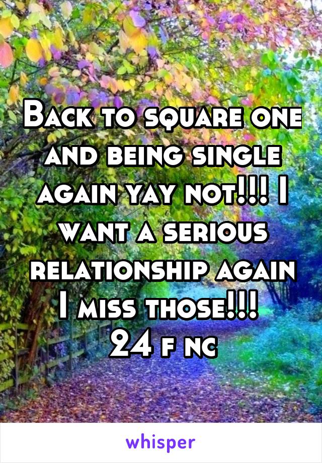 Back to square one and being single again yay not!!! I want a serious relationship again I miss those!!! 
24 f nc