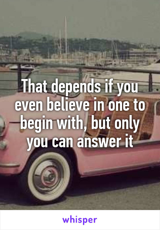 That depends if you even believe in one to begin with, but only you can answer it
