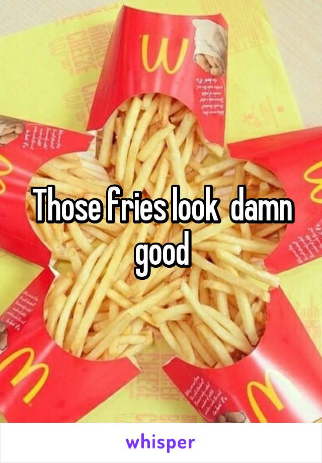 Those fries look  damn good