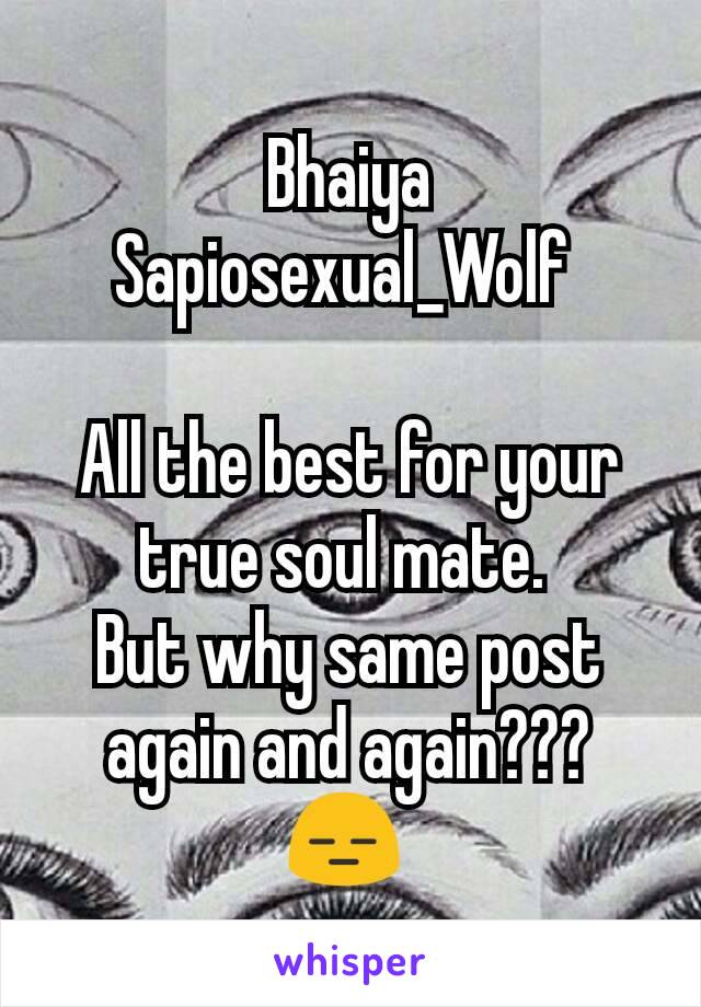 Bhaiya Sapiosexual_Wolf 

All the best for your true soul mate. 
But why same post again and again??? 😑 