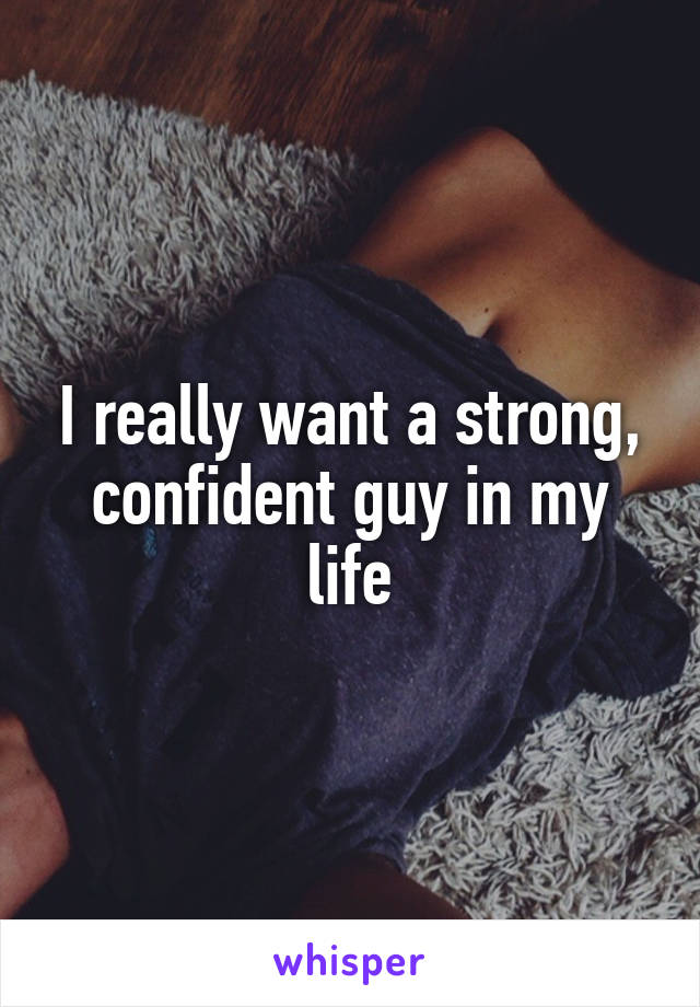 I really want a strong, confident guy in my life