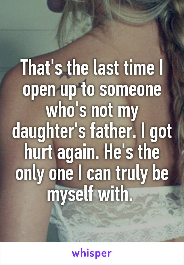 That's the last time I open up to someone who's not my daughter's father. I got hurt again. He's the only one I can truly be myself with. 