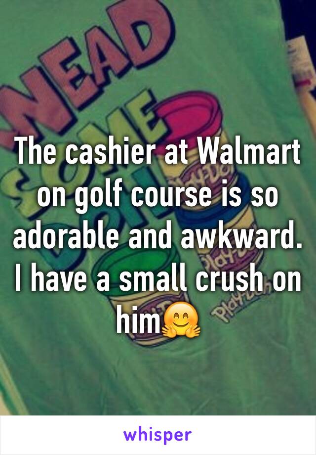 The cashier at Walmart on golf course is so adorable and awkward. I have a small crush on him🤗