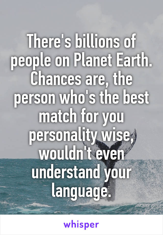 There's billions of people on Planet Earth. Chances are, the person who's the best match for you personality wise, wouldn't even understand your language.