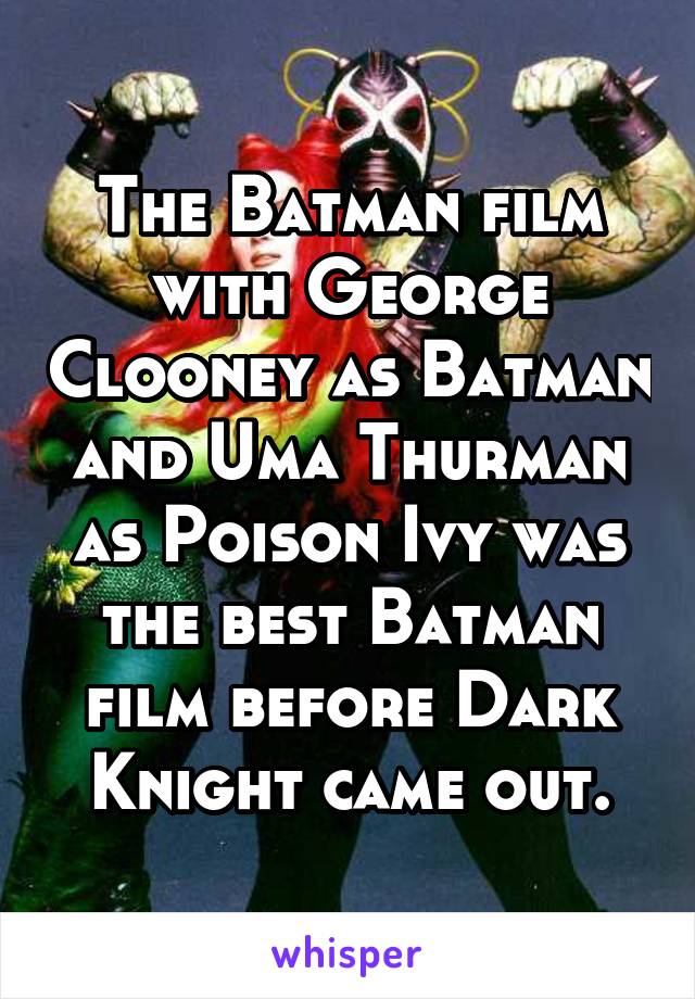 The Batman film with George Clooney as Batman and Uma Thurman as Poison Ivy was the best Batman film before Dark Knight came out.