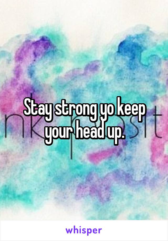 Stay strong yo keep your head up.