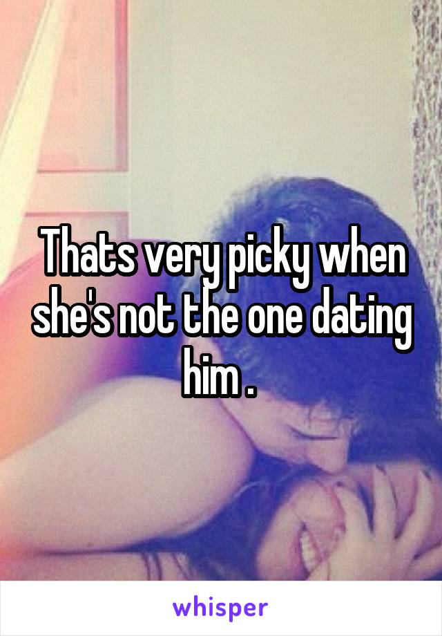 Thats very picky when she's not the one dating him . 