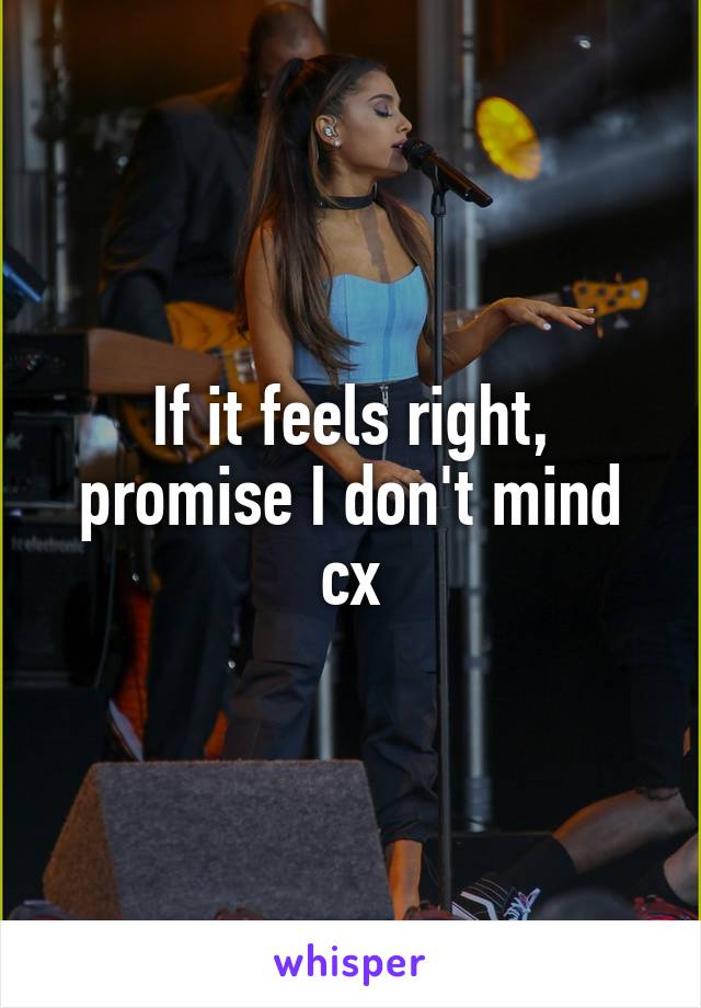 If it feels right, promise I don't mind cx