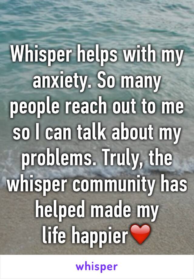 Whisper helps with my anxiety. So many people reach out to me so I can talk about my problems. Truly, the whisper community has helped made my
life happier❤️