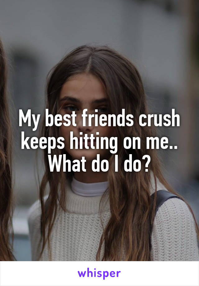 My best friends crush keeps hitting on me.. What do I do?