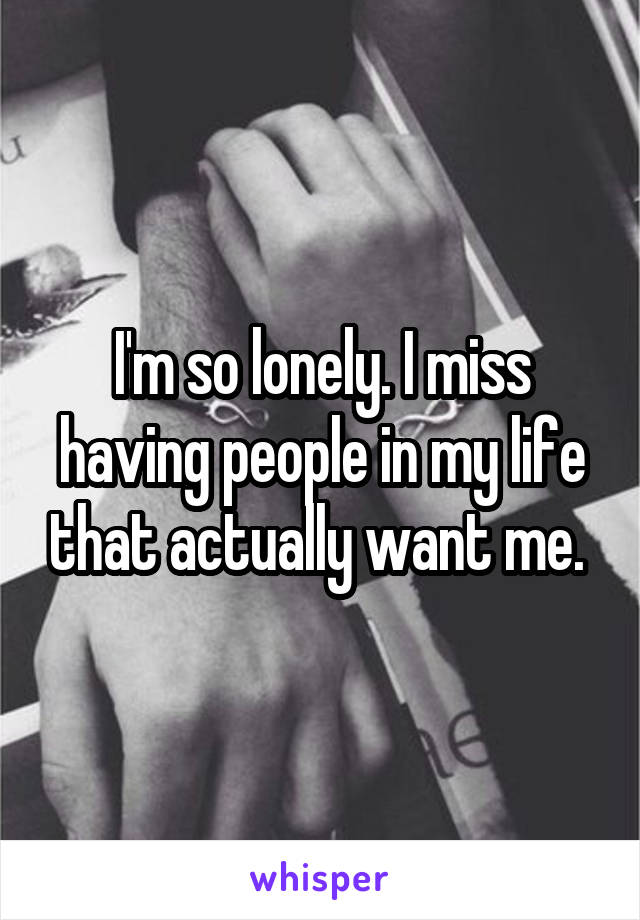 I'm so lonely. I miss having people in my life that actually want me. 