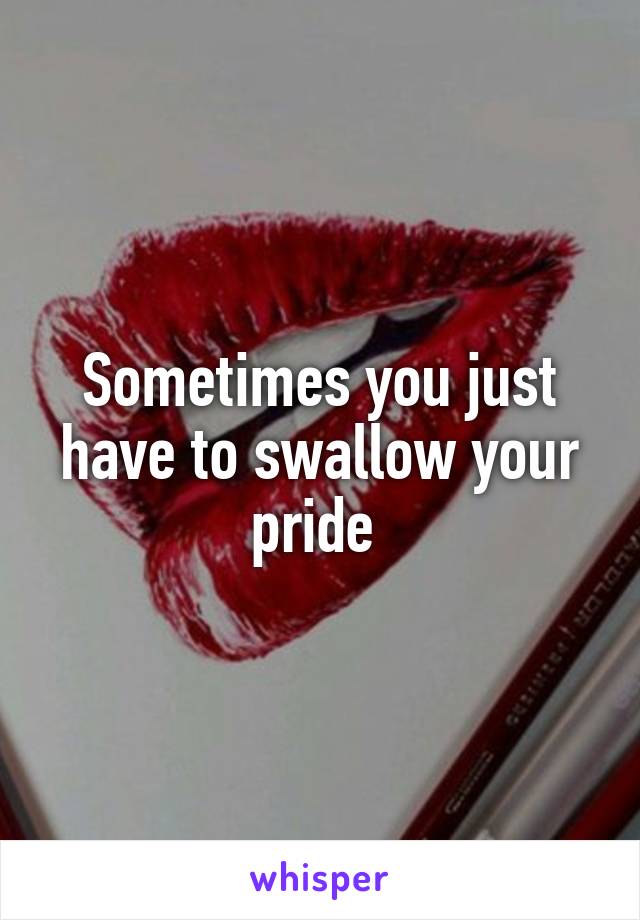 Sometimes you just have to swallow your pride 