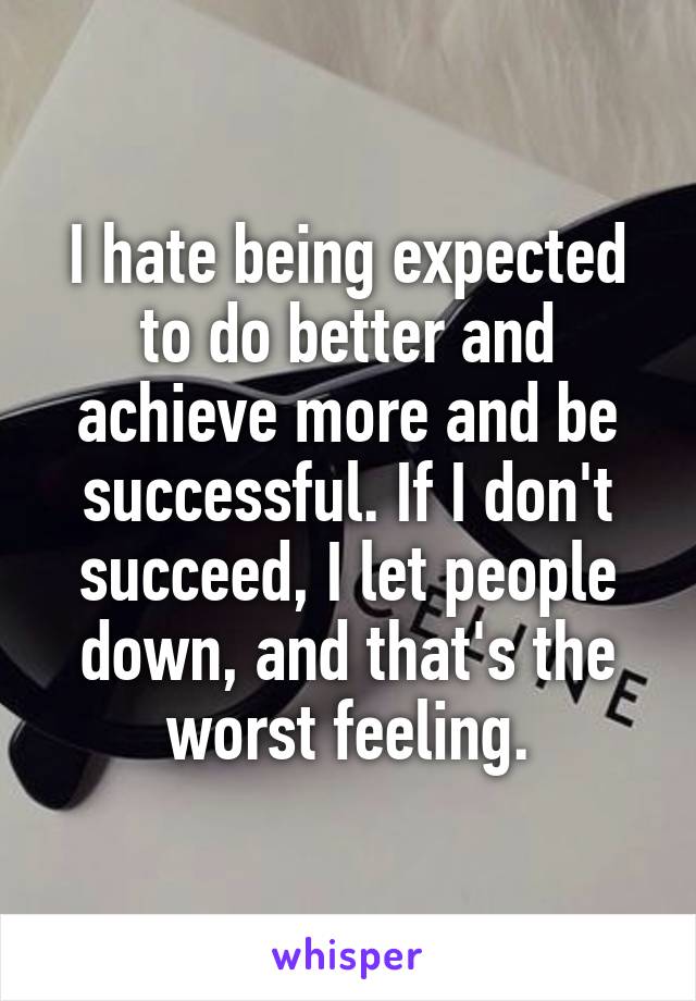 I hate being expected to do better and achieve more and be successful. If I don't succeed, I let people down, and that's the worst feeling.