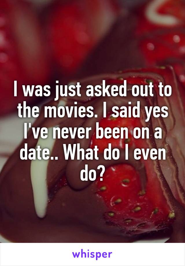 I was just asked out to the movies. I said yes I've never been on a date.. What do I even do?