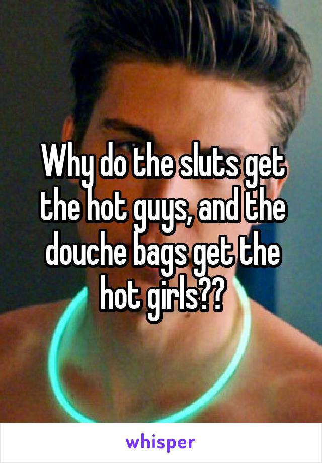 Why do the sluts get the hot guys, and the douche bags get the hot girls??