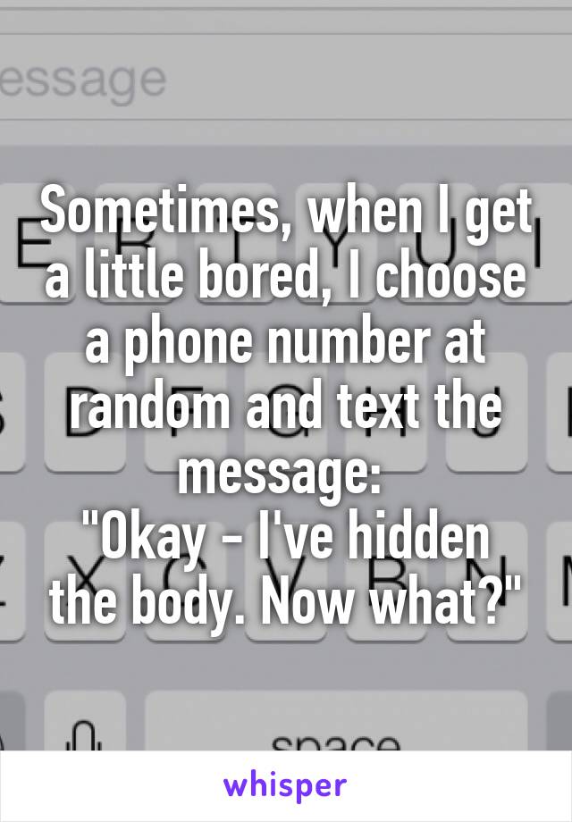 Sometimes, when I get a little bored, I choose a phone number at random and text the message: 
"Okay - I've hidden the body. Now what?"