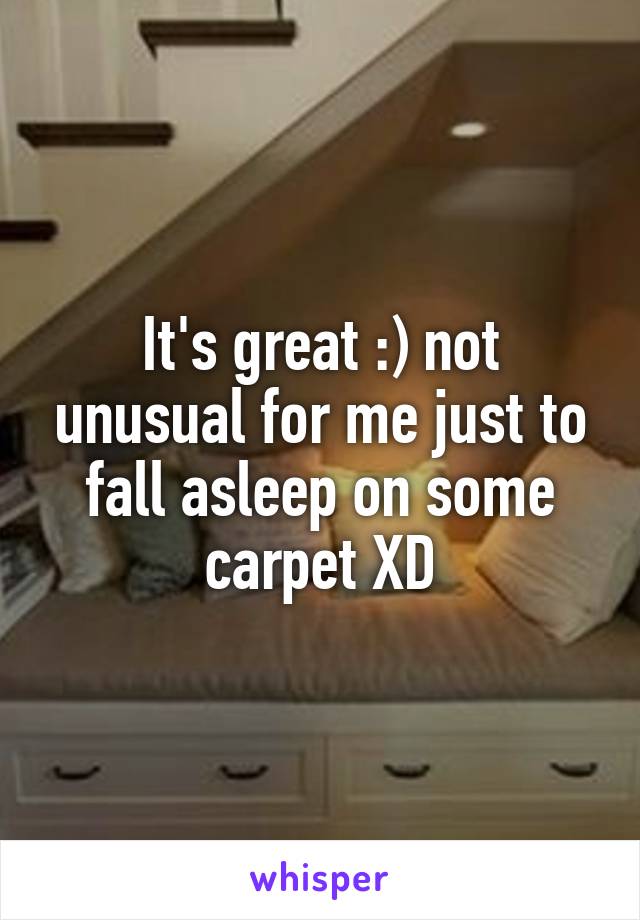 It's great :) not unusual for me just to fall asleep on some carpet XD