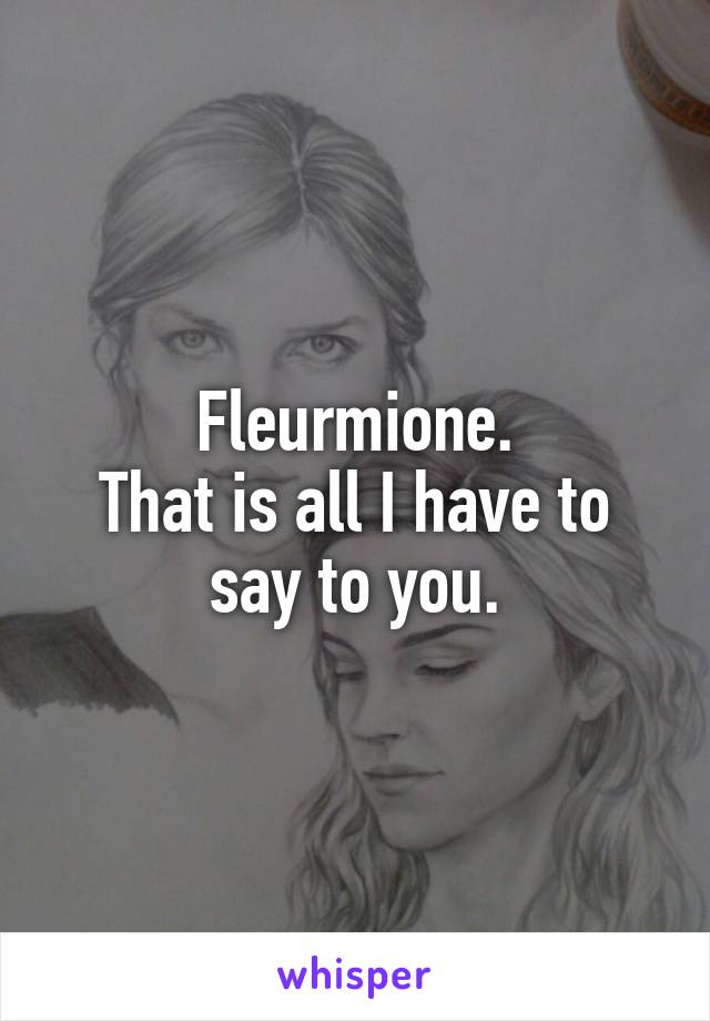 Fleurmione.
That is all I have to say to you.